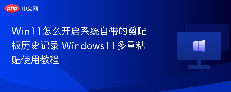 Win11怎么开启系统自带的剪贴板历史记录 Windows11多重粘贴使用教程