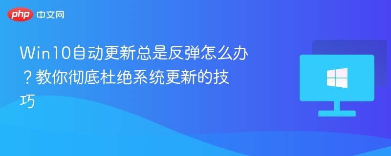 Win10自动更新总是反弹怎么办?教你彻底杜绝系统更新的技巧