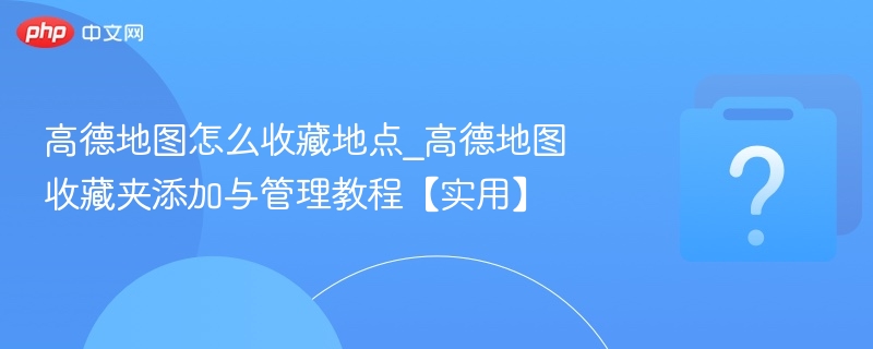 高德地图怎么收藏地点_高德地图收藏夹添加与管理教程【实用】