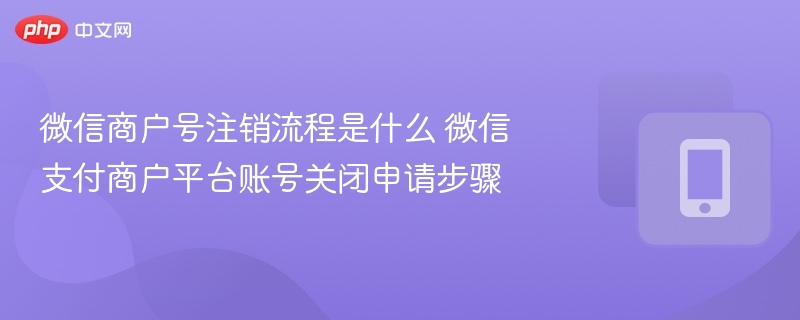 微信商户号注销步骤详解
