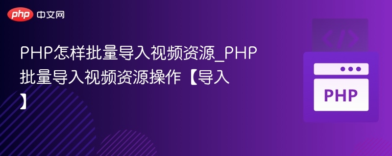 PHP怎样批量导入视频资源_PHP批量导入视频资源操作【导入】