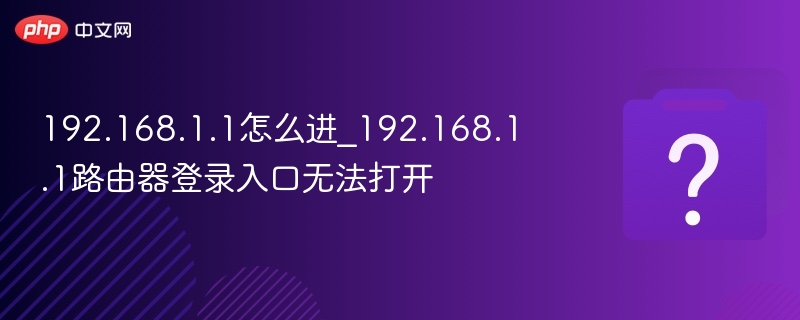 192.168.1.1怎么进_192.168.1.1路由器登录入口无法打开