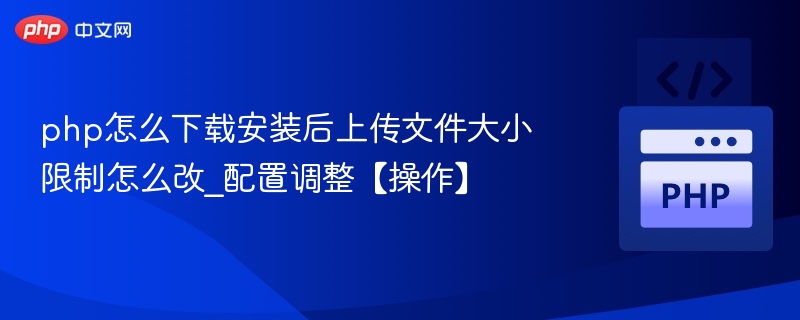 php怎么下载安装后上传文件大小限制怎么改_配置调整【操作】