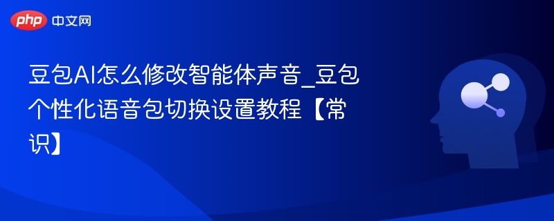 豆包AI怎么修改智能体声音_豆包个性化语音包切换设置教程【常识】