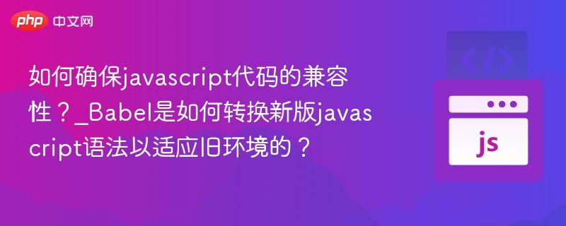 如何确保javascript代码的兼容性？_Babel是如何转换新版javascript语法以适应旧环境的？