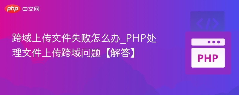 跨域上传文件失败怎么办_PHP处理文件上传跨域问题【解答】