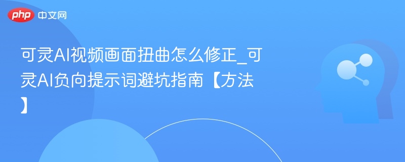 可灵AI视频扭曲修复方法及负向提示词避坑指南