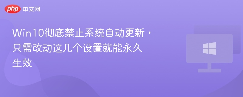 Win10彻底禁止系统自动更新,只需改动这几个设置就能永久生效