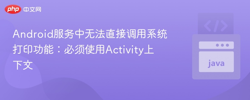 Android服务中无法直接调用系统打印功能：必须使用Activity上下文
