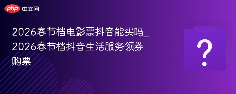 2026春节档电影票抖音能买吗_2026春节档抖音生活服务领券购票