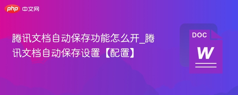 腾讯文档自动保存功能怎么开_腾讯文档自动保存设置【配置】