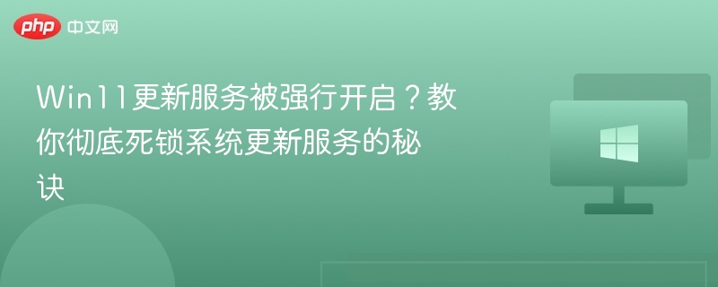 Win11更新服务强制开启？禁用方法全解析