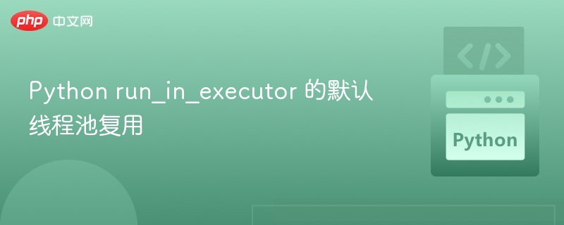 Pythonrun\_in\_executor线程池复用详解