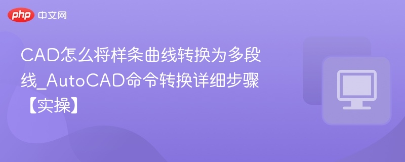CAD怎么将样条曲线转换为多段线_AutoCAD命令转换详细步骤【实操】