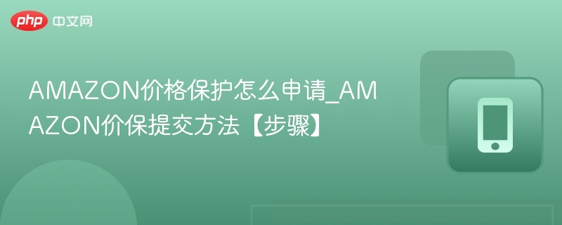 AMAZON价格保护怎么申请_AMAZON价保提交方法【步骤】