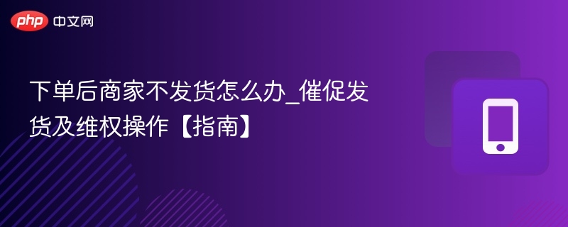 下单后商家不发货怎么办_催促发货及维权操作【指南】