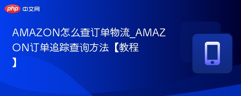 AMAZON怎么查订单物流_AMAZON订单追踪查询方法【教程】