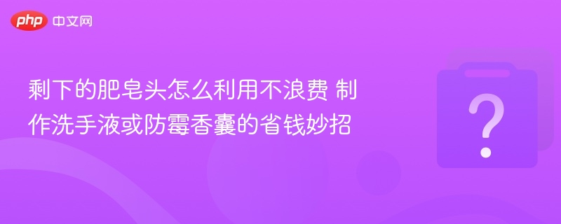 肥皂头怎么用不浪费？自制洗手液妙招