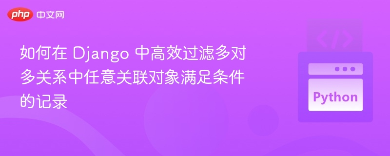 如何在 Django 中高效过滤多对多关系中任意关联对象满足条件的记录