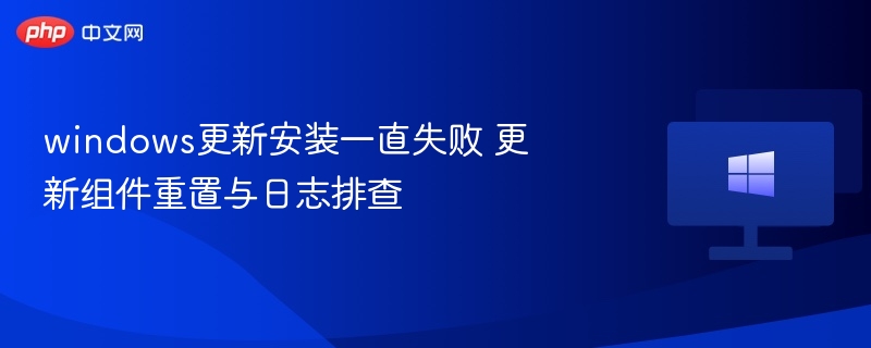 Windows更新失败解决方法：组件重置与日志排查