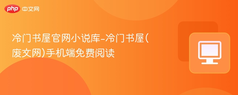 冷门书屋官网小说库-冷门书屋(废文网)手机端免费阅读