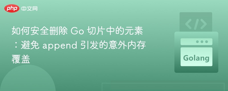 如何安全删除 Go 切片中的元素:避免 append 引发的意外内存覆盖