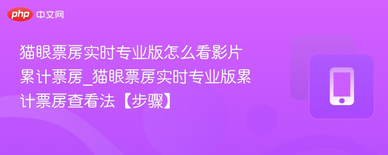 猫眼票房实时专业版怎么看影片累计票房_猫眼票房实时专业版累计票房查看法【步骤】