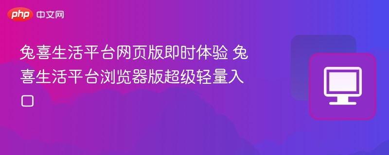 兔喜生活平台网页版即时体验 兔喜生活平台浏览器版超级轻量入口
