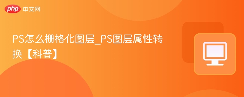 PS怎么栅格化图层_PS图层属性转换【科普】