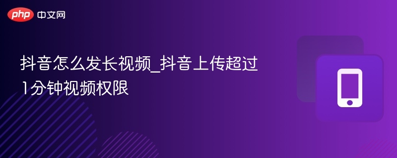 抖音怎么发长视频_抖音上传超过1分钟视频权限