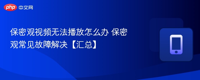 视频无法播放？保密观播放问题解决指南