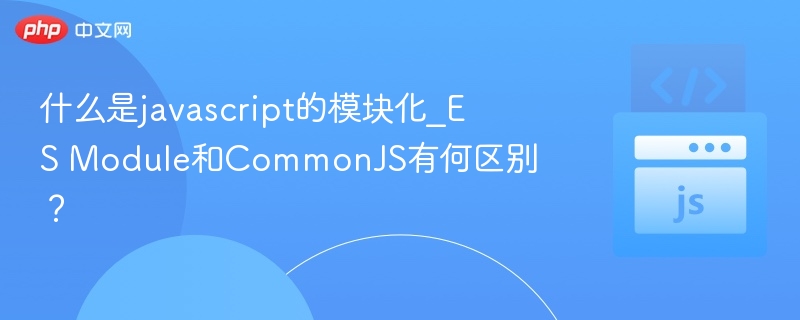 什么是javascript的模块化_ES Module和CommonJS有何区别?