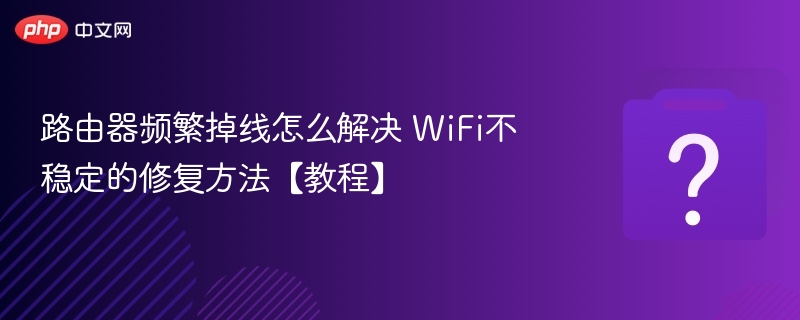 路由器频繁掉线怎么解决WiFi不稳定修复教程