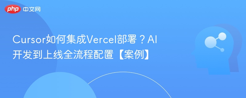 Cursor如何集成Vercel部署?AI开发到上线全流程配置【案例】