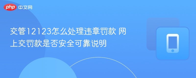 交管12123违章罚款怎么处理？网上交罚安全吗