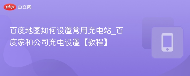 百度地图设置充电站教程详解