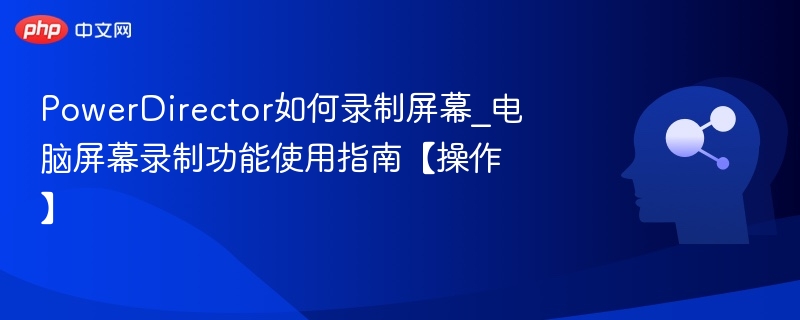 PowerDirector屏幕录制教程与使用技巧