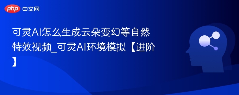可灵AI怎么生成云朵变幻等自然特效视频_可灵AI环境模拟【进阶】