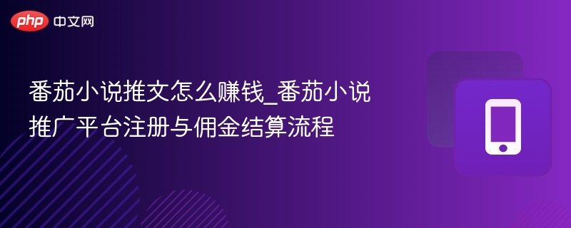 番茄小说推文怎么赚钱_番茄小说推广平台注册与佣金结算流程