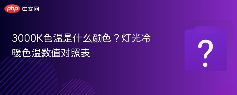 3000K色温是什么颜色？灯光冷暖色温数值对照表