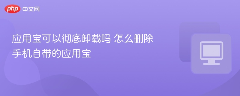 应用宝能彻底卸载吗？如何删除自带应用宝
