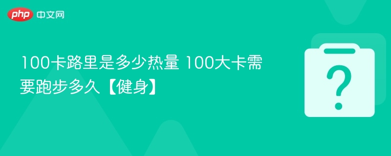 100卡路里等于多少大卡？跑步多久消耗100大卡