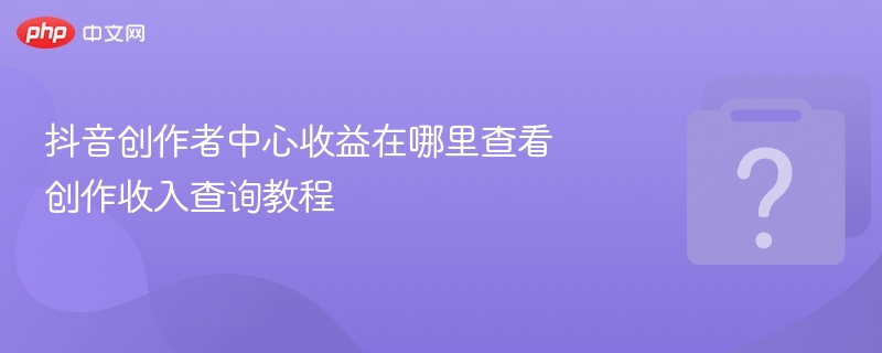 抖音创作者中心收益在哪里查看 创作收入查询教程