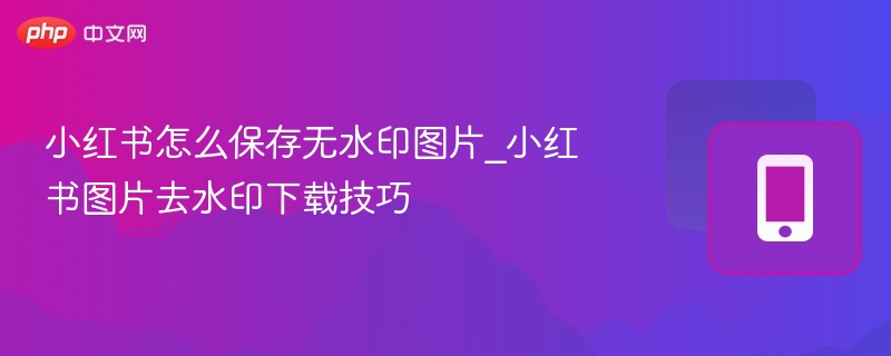 小红书图片无水印保存技巧