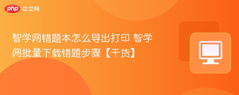 智学网错题本怎么导出打印 智学网批量下载错题步骤【干货】