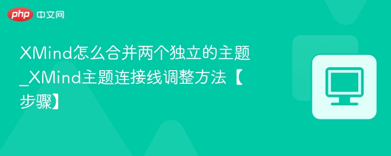 XMind合并主题技巧与连接线调整方法