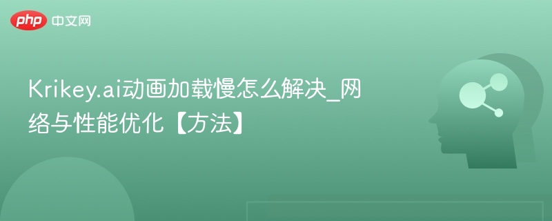 Krikey.ai动画加载慢怎么解决