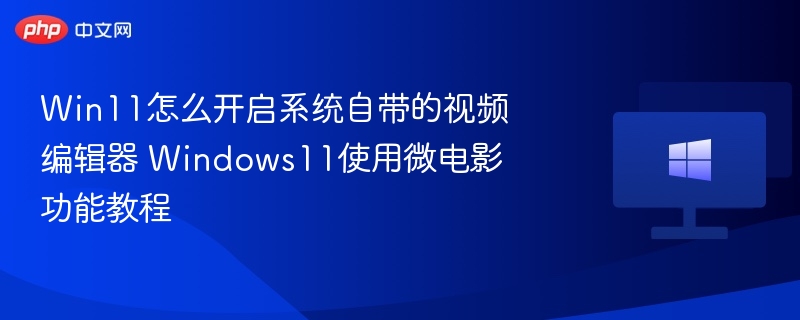 Win11怎么开启系统自带的视频编辑器 Windows11使用微电影功能教程
