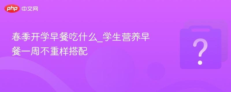 春季开学早餐吃什么_学生营养早餐一周不重样搭配
