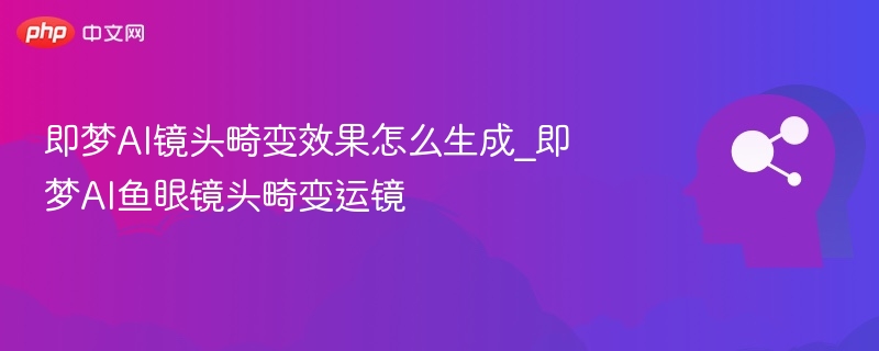 即梦AI镜头畸变效果怎么生成_即梦AI鱼眼镜头畸变运镜